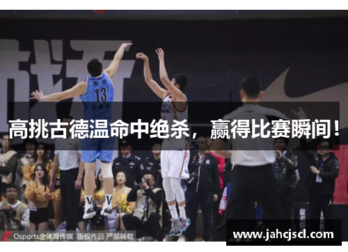 高挑古德温命中绝杀，赢得比赛瞬间！
