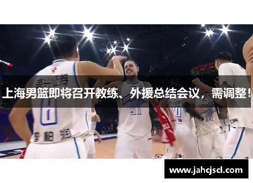 上海男篮即将召开教练、外援总结会议，需调整！